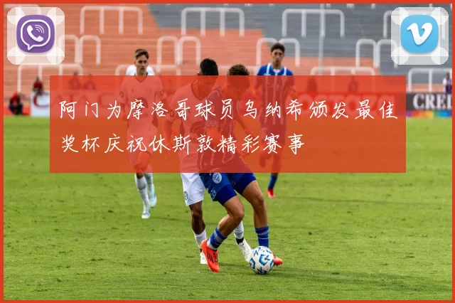 阿门为摩洛哥球员乌纳希颁发最佳奖杯庆祝休斯敦精彩赛事