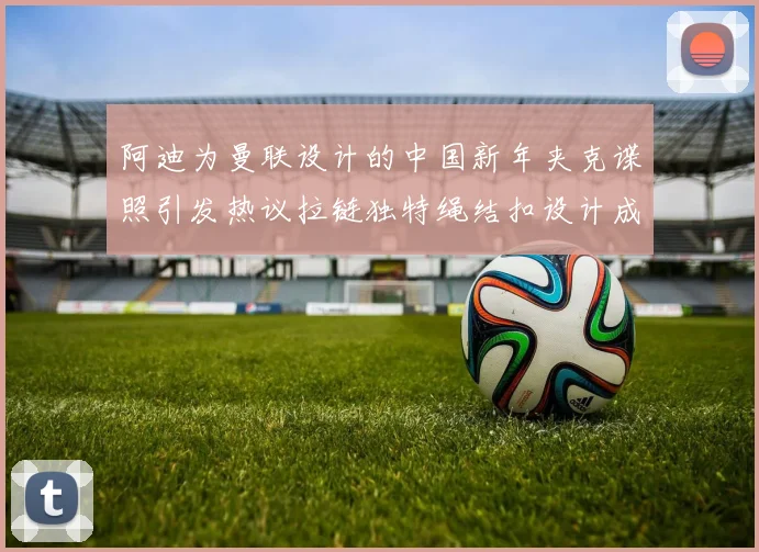 阿迪为曼联设计的中国新年夹克谍照引发热议拉链独特绳结扣设计成亮点