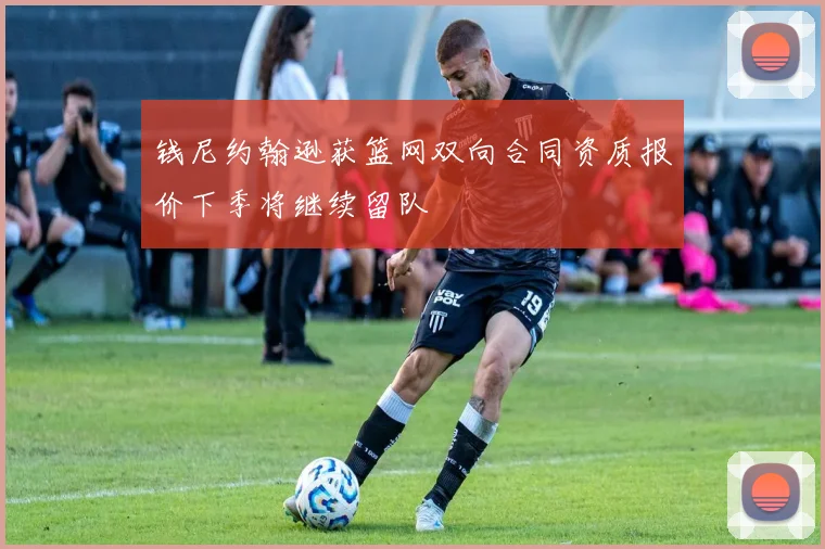 钱尼约翰逊获篮网双向合同资质报价下季将继续留队