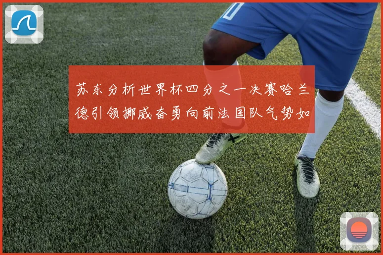 苏东分析世界杯四分之一决赛哈兰德引领挪威奋勇向前法国队气势如虹