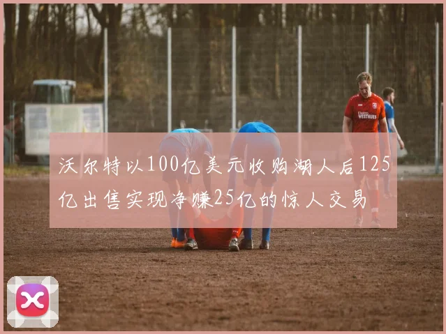 沃尔特以100亿美元收购湖人后125亿出售实现净赚25亿的惊人交易