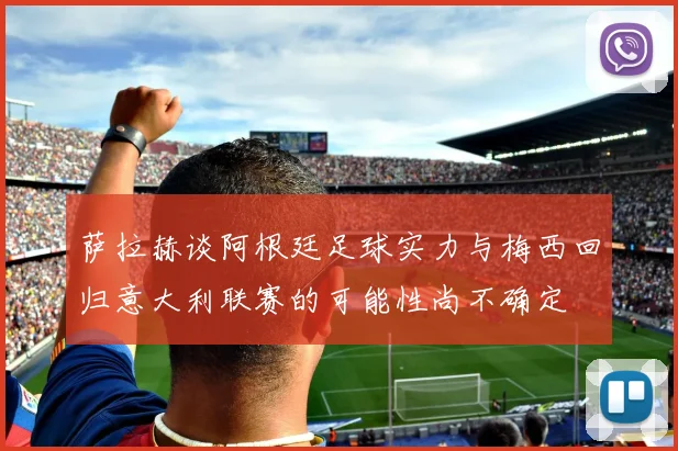 萨拉赫谈阿根廷足球实力与梅西回归意大利联赛的可能性尚不确定