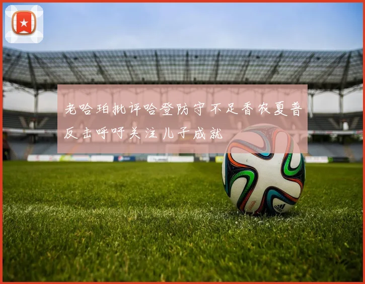老哈珀批评哈登防守不足香农夏普反击呼吁关注儿子成就