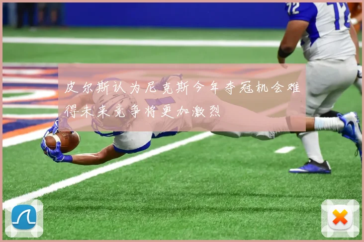 皮尔斯认为尼克斯今年夺冠机会难得未来竞争将更加激烈