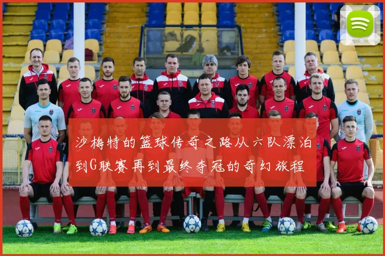 沙梅特的篮球传奇之路从六队漂泊到G联赛再到最终夺冠的奇幻旅程