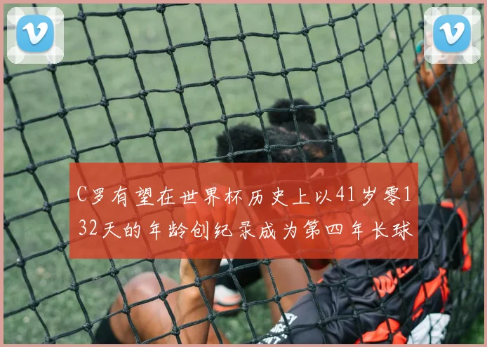 C罗有望在世界杯历史上以41岁零132天的年龄创纪录成为第四年长球员