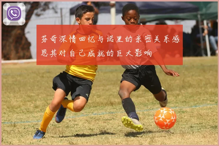 芬奇深情回忆与诺里的亲密关系感恩其对自己成就的巨大影响
