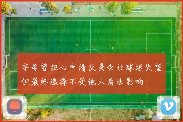 字母曾担心申请交易会让球迷失望但最终选择不受他人看法影响