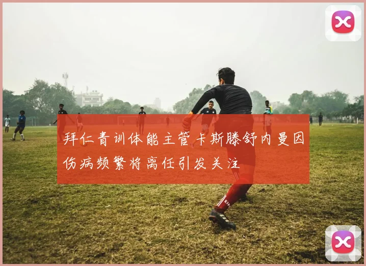 拜仁青训体能主管卡斯滕舒内曼因伤病频繁将离任引发关注