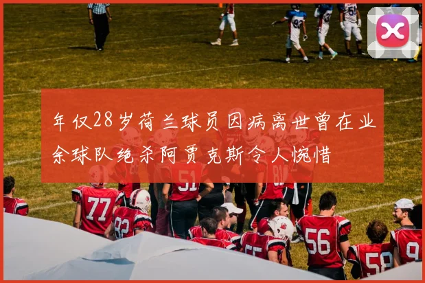 年仅28岁荷兰球员因病离世曾在业余球队绝杀阿贾克斯令人惋惜
