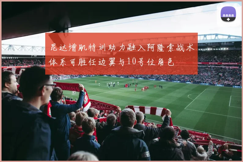 昆达增肌特训助力融入阿隆索战术体系可胜任边翼与10号位角色