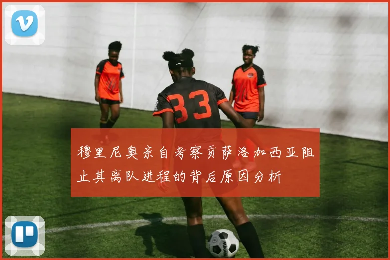 穆里尼奥亲自考察贡萨洛加西亚阻止其离队进程的背后原因分析