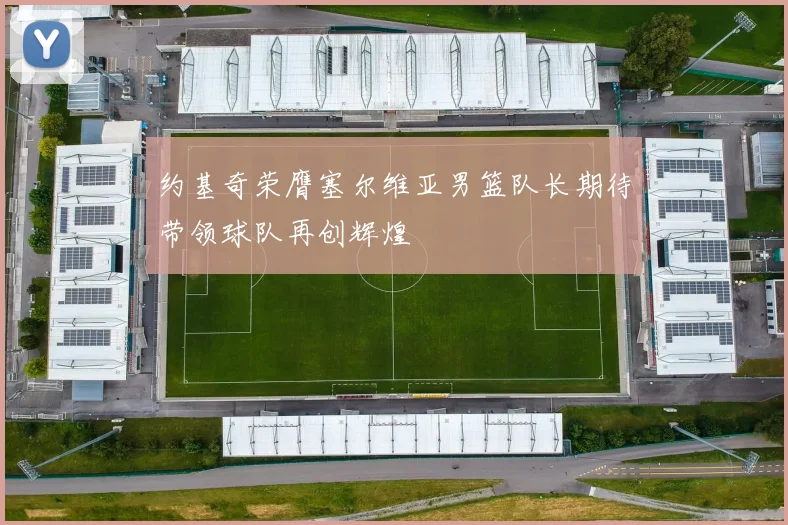 约基奇荣膺塞尔维亚男篮队长期待带领球队再创辉煌